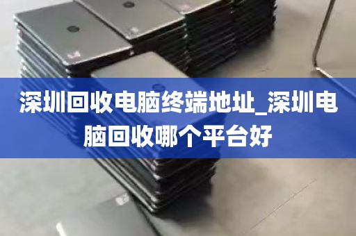 深圳回收电脑终端地址_深圳电脑回收哪个平台好