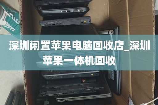 深圳闲置苹果电脑回收店_深圳苹果一体机回收