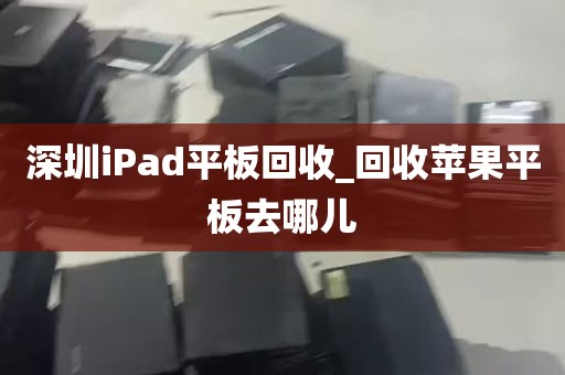 深圳iPad平板回收_回收苹果平板去哪儿