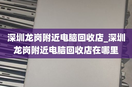 深圳龙岗附近电脑回收店_深圳龙岗附近电脑回收店在哪里