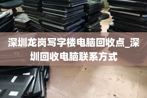 深圳龙岗写字楼电脑回收点_深圳回收电脑联系方式