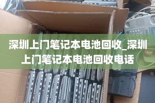 深圳上门笔记本电池回收_深圳上门笔记本电池回收电话