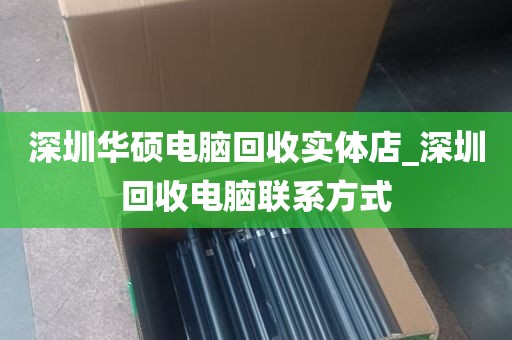 深圳华硕电脑回收实体店_深圳回收电脑联系方式