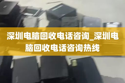 深圳电脑回收电话咨询_深圳电脑回收电话咨询热线