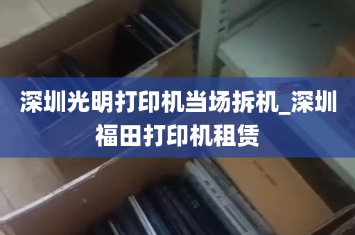 深圳光明打印机当场拆机_深圳福田打印机租赁