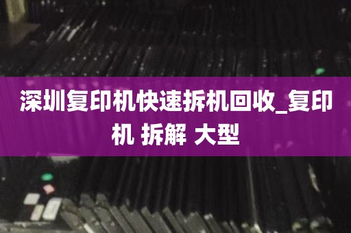 深圳复印机快速拆机回收_复印机 拆解 大型