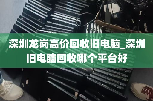 深圳龙岗高价回收旧电脑_深圳旧电脑回收哪个平台好