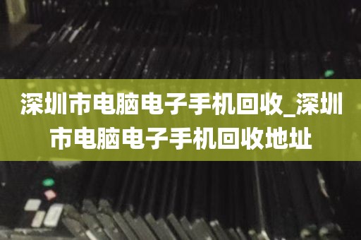 深圳市电脑电子手机回收_深圳市电脑电子手机回收地址