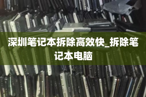 深圳笔记本拆除高效快_拆除笔记本电脑