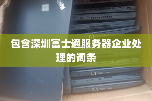 包含深圳富士通服务器企业处理的词条