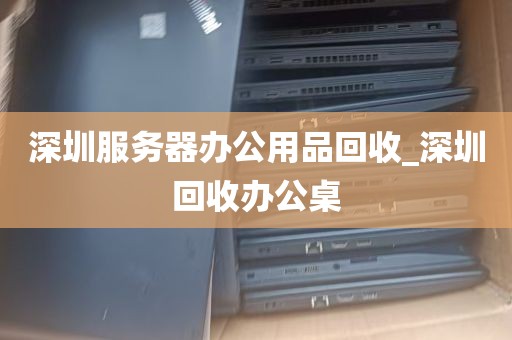 深圳服务器办公用品回收_深圳回收办公桌