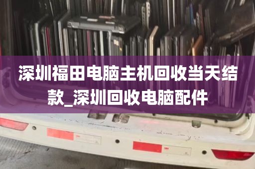 深圳福田电脑主机回收当天结款_深圳回收电脑配件