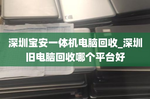 深圳宝安一体机电脑回收_深圳旧电脑回收哪个平台好
