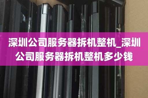 深圳公司服务器拆机整机_深圳公司服务器拆机整机多少钱