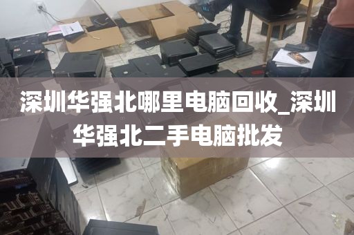 深圳华强北哪里电脑回收_深圳华强北二手电脑批发