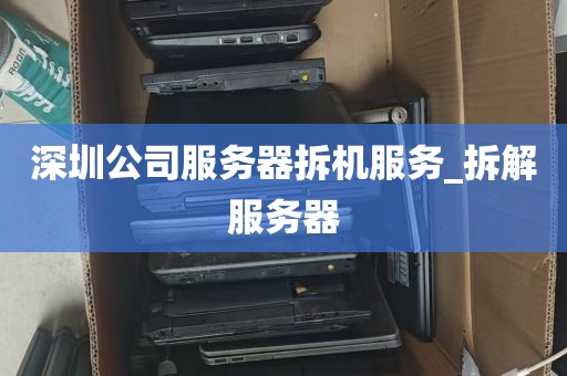 深圳公司服务器拆机服务_拆解服务器