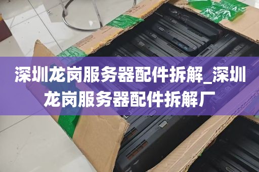 深圳龙岗服务器配件拆解_深圳龙岗服务器配件拆解厂