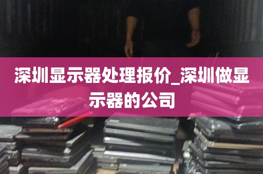 深圳显示器处理报价_深圳做显示器的公司