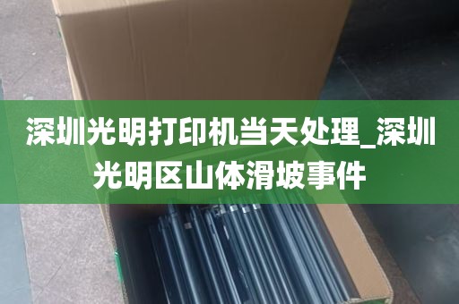 深圳光明打印机当天处理_深圳光明区山体滑坡事件