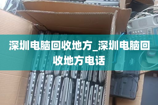深圳电脑回收地方_深圳电脑回收地方电话