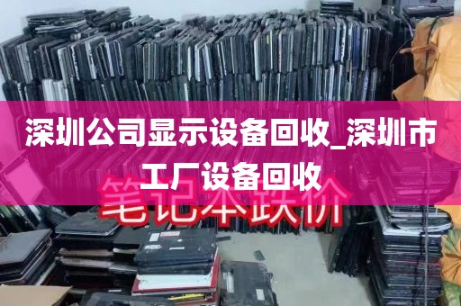 深圳公司显示设备回收_深圳市工厂设备回收
