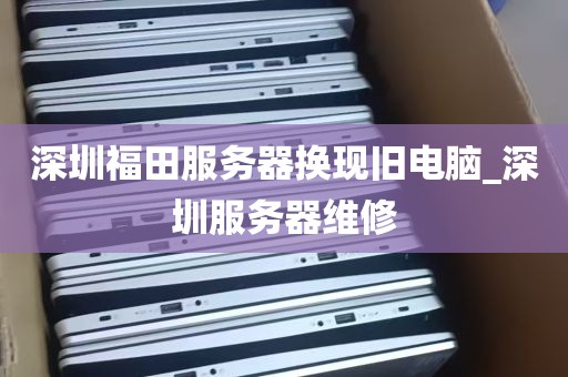 深圳福田服务器换现旧电脑_深圳服务器维修