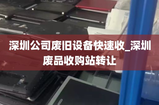 深圳公司废旧设备快速收_深圳废品收购站转让