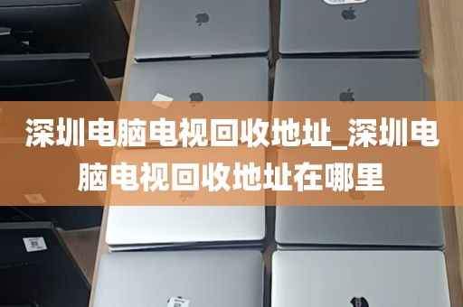 深圳电脑电视回收地址_深圳电脑电视回收地址在哪里