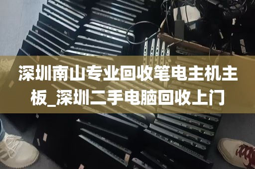 深圳南山专业回收笔电主机主板_深圳二手电脑回收上门