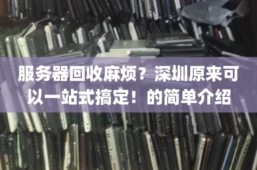 服务器回收麻烦？深圳原来可以一站式搞定！的简单介绍