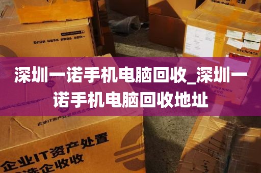 深圳一诺手机电脑回收_深圳一诺手机电脑回收地址