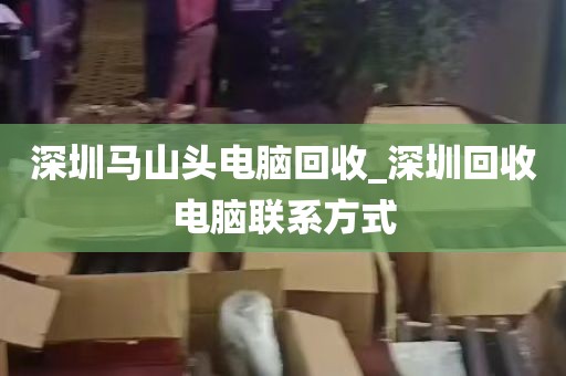 深圳马山头电脑回收_深圳回收电脑联系方式