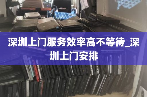 深圳上门服务效率高不等待_深圳上门安排