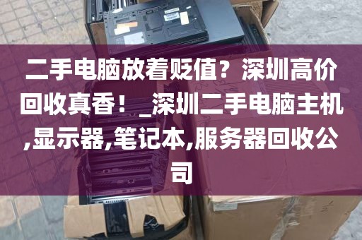二手电脑放着贬值？深圳高价回收真香！_深圳二手电脑主机,显示器,笔记本,服务器回收公司