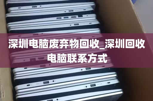 深圳电脑废弃物回收_深圳回收电脑联系方式