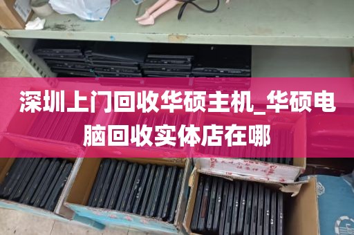 深圳上门回收华硕主机_华硕电脑回收实体店在哪