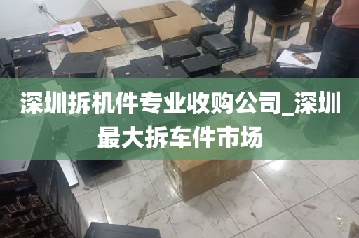 深圳拆机件专业收购公司_深圳最大拆车件市场