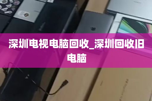 深圳电视电脑回收_深圳回收旧电脑