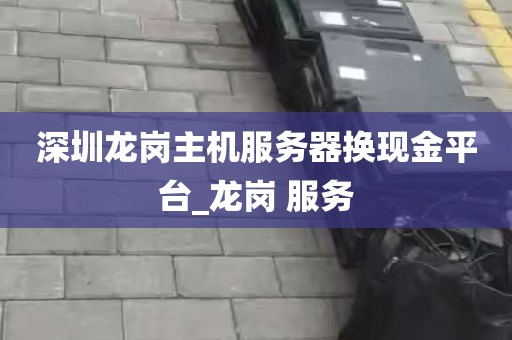 深圳龙岗主机服务器换现金平台_龙岗 服务