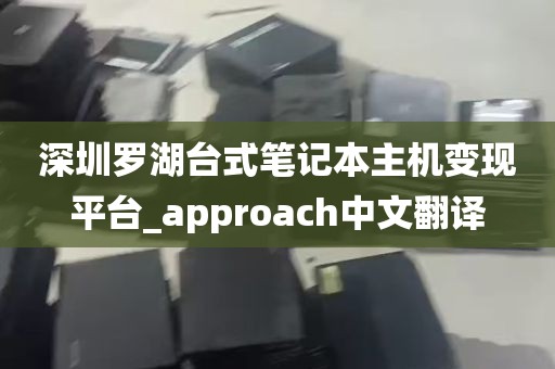 深圳罗湖台式笔记本主机变现平台_approach中文翻译