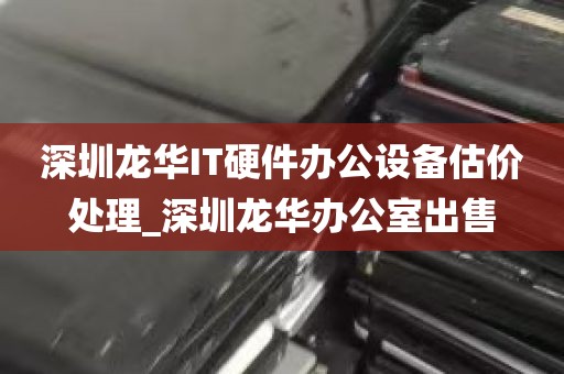 深圳龙华IT硬件办公设备估价处理_深圳龙华办公室出售