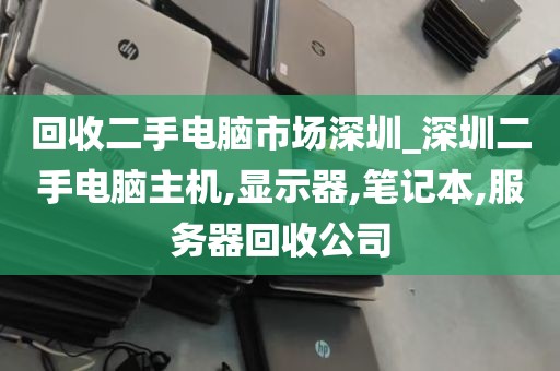 回收二手电脑市场深圳_深圳二手电脑主机,显示器,笔记本,服务器回收公司
