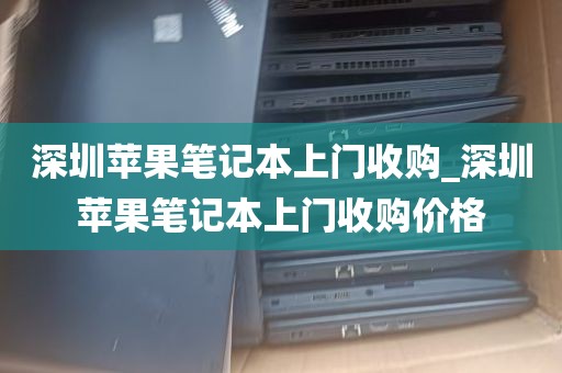 深圳苹果笔记本上门收购_深圳苹果笔记本上门收购价格