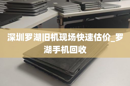 深圳罗湖旧机现场快速估价_罗湖手机回收
