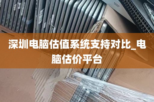 深圳电脑估值系统支持对比_电脑估价平台