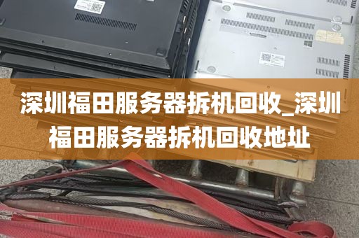 深圳福田服务器拆机回收_深圳福田服务器拆机回收地址