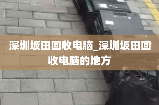 深圳坂田回收电脑_深圳坂田回收电脑的地方
