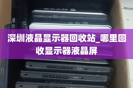 深圳液晶显示器回收站_哪里回收显示器液晶屏