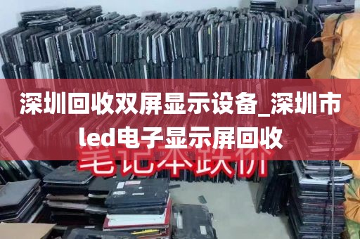 深圳回收双屏显示设备_深圳市led电子显示屏回收