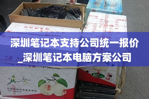 深圳笔记本支持公司统一报价_深圳笔记本电脑方案公司